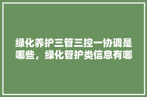 绿化养护三管三控一协调是哪些，绿化管护类信息有哪些。