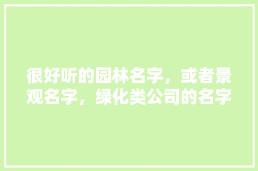 很好听的园林名字，或者景观名字，绿化类公司的名字怎么取好听。