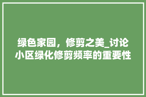 绿色家园，修剪之美_讨论小区绿化修剪频率的重要性