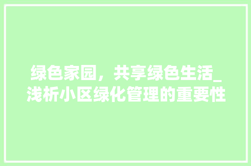 绿色家园，共享绿色生活_浅析小区绿化管理的重要性及实施步骤