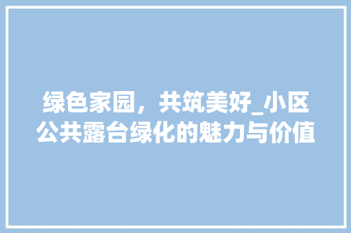 绿色家园，共筑美好_小区公共露台绿化的魅力与价值