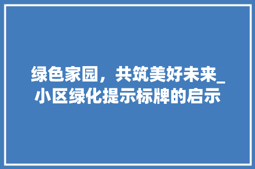 绿色家园，共筑美好未来_小区绿化提示标牌的启示
