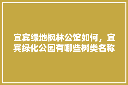 宜宾绿地枫林公馆如何，宜宾绿化公园有哪些树类名称。