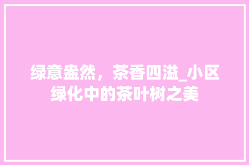 绿意盎然，茶香四溢_小区绿化中的茶叶树之美