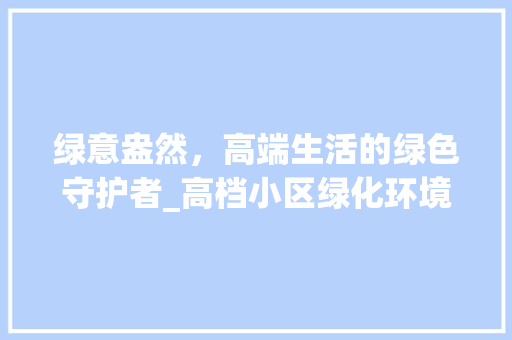 绿意盎然，高端生活的绿色守护者_高档小区绿化环境赏析