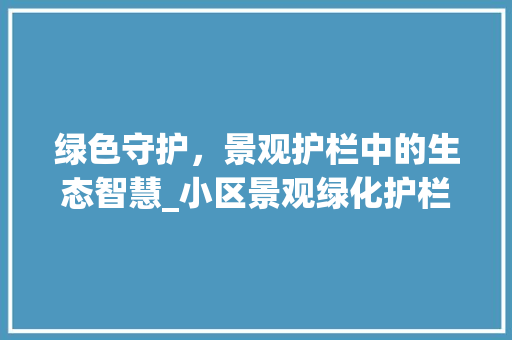 绿色守护，景观护栏中的生态智慧_小区景观绿化护栏赏析 果苗类