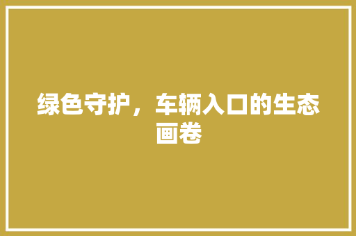 绿色守护，车辆入口的生态画卷