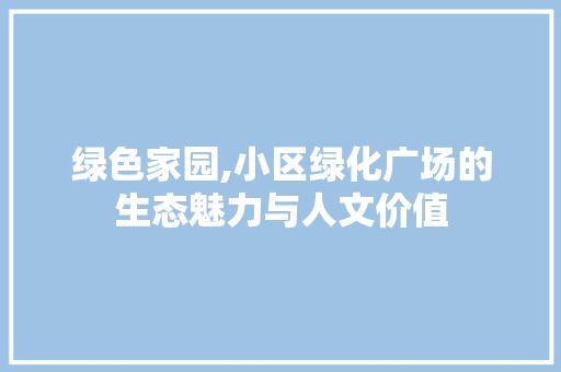 绿色家园,小区绿化广场的生态魅力与人文价值
