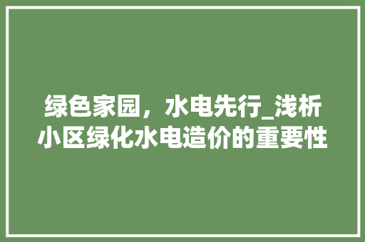 绿色家园，水电先行_浅析小区绿化水电造价的重要性与优化步骤