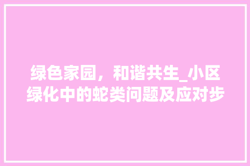 绿色家园，和谐共生_小区绿化中的蛇类问题及应对步骤