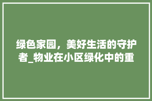 绿色家园，美好生活的守护者_物业在小区绿化中的重要作用