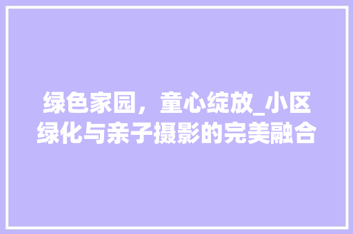 绿色家园，童心绽放_小区绿化与亲子摄影的完美融合
