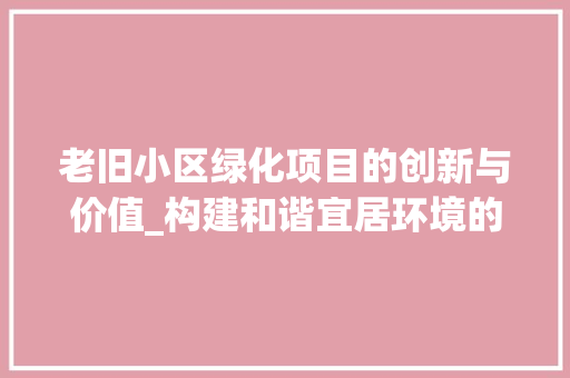 老旧小区绿化项目的创新与价值_构建和谐宜居环境的新篇章