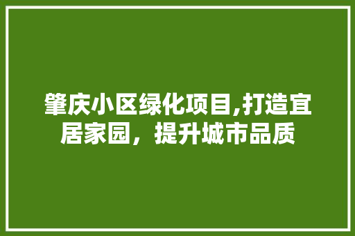 肇庆小区绿化项目,打造宜居家园，提升城市品质