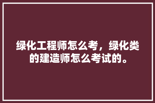 绿化工程师怎么考，绿化类的建造师怎么考试的。