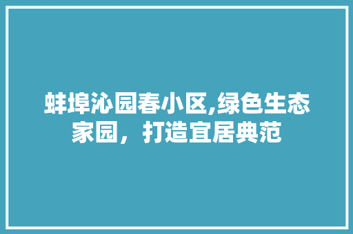 蚌埠沁园春小区,绿色生态家园，打造宜居典范