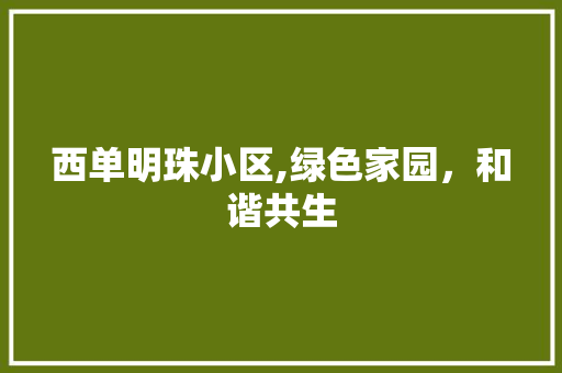 西单明珠小区,绿色家园，和谐共生