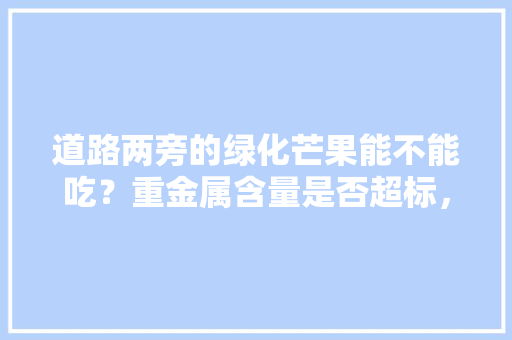道路两旁的绿化芒果能不能吃？重金属含量是否超标，芒果为什么是绿化树类呢图片。