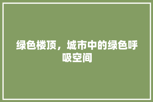 绿色楼顶，城市中的绿色呼吸空间 造型技术