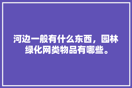 河边一般有什么东西，园林绿化网类物品有哪些。