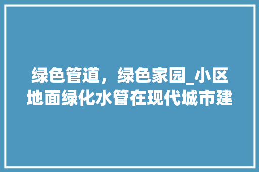 绿色管道，绿色家园_小区地面绿化水管在现代城市建设中的应用与价值