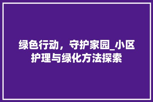 绿色行动，守护家园_小区护理与绿化方法探索