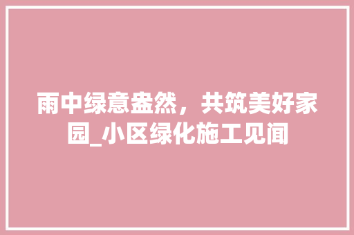 雨中绿意盎然，共筑美好家园_小区绿化施工见闻