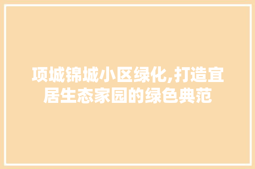 项城锦城小区绿化,打造宜居生态家园的绿色典范