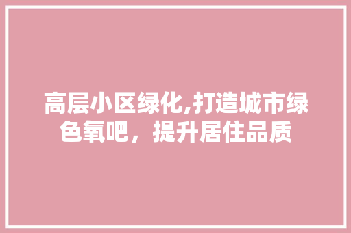 高层小区绿化,打造城市绿色氧吧，提升居住品质