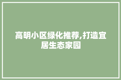 高明小区绿化推荐,打造宜居生态家园