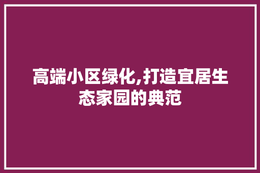 高端小区绿化,打造宜居生态家园的典范