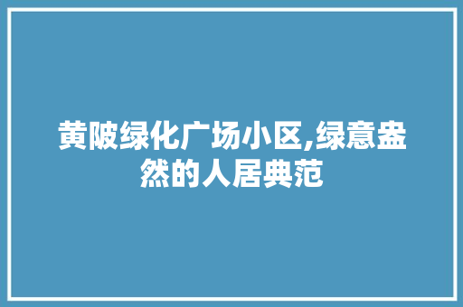 黄陂绿化广场小区,绿意盎然的人居典范