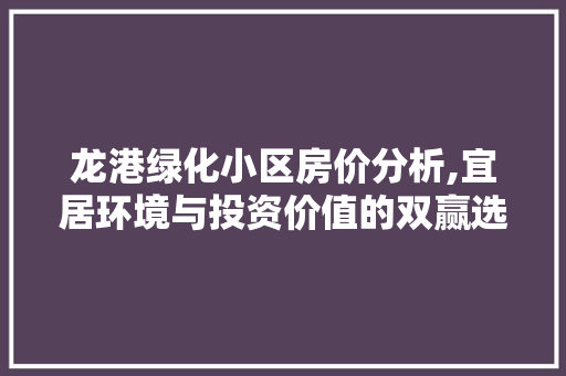 龙港绿化小区房价分析,宜居环境与投资价值的双赢选择