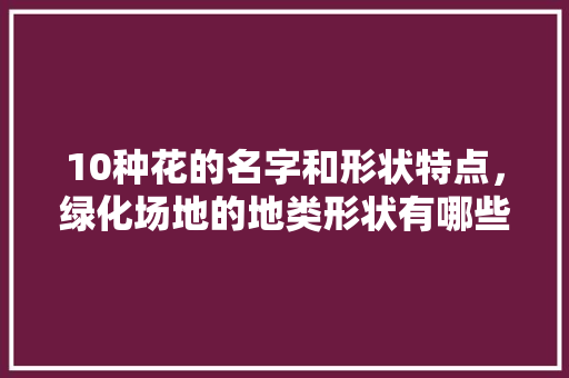 10种花的名字和形状特点，绿化场地的地类形状有哪些。