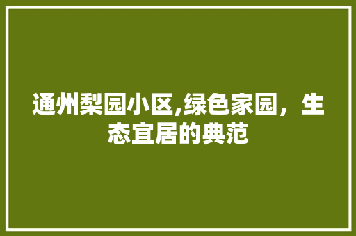 通州梨园小区,绿色家园，生态宜居的典范