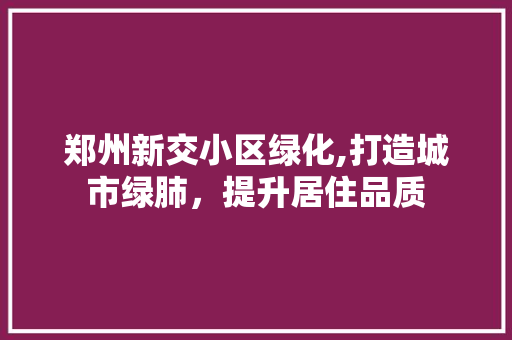 郑州新交小区绿化,打造城市绿肺，提升居住品质