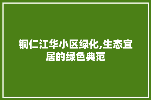 铜仁江华小区绿化,生态宜居的绿色典范