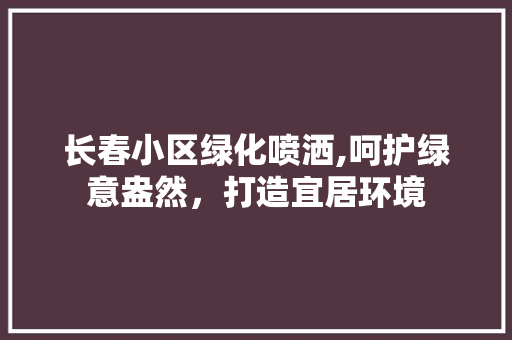 长春小区绿化喷洒,呵护绿意盎然，打造宜居环境