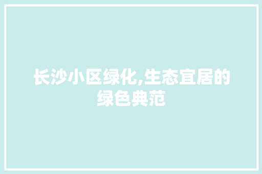 长沙小区绿化,生态宜居的绿色典范