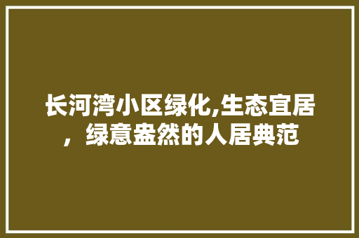 长河湾小区绿化,生态宜居，绿意盎然的人居典范