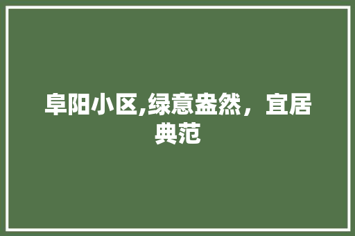 阜阳小区,绿意盎然，宜居典范