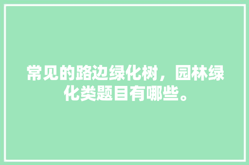 常见的路边绿化树，园林绿化类题目有哪些。  第1张 常见的路边绿化树，园林绿化类题目有哪些。 种植技术