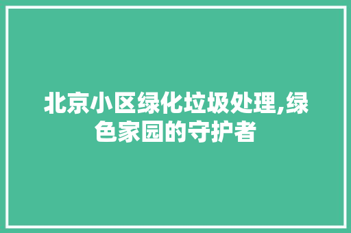 北京小区绿化垃圾处理,绿色家园的守护者