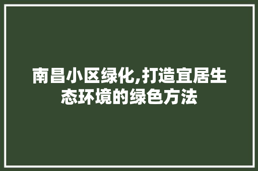 南昌小区绿化,打造宜居生态环境的绿色方法