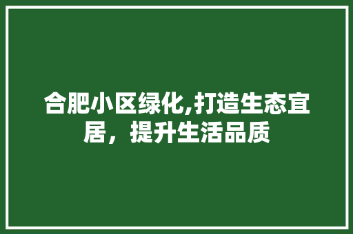 合肥小区绿化,打造生态宜居，提升生活品质 栽培技术