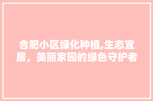 合肥小区绿化种植,生态宜居，美丽家园的绿色守护者 花木行情