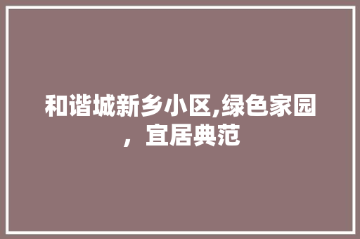 和谐城新乡小区,绿色家园，宜居典范