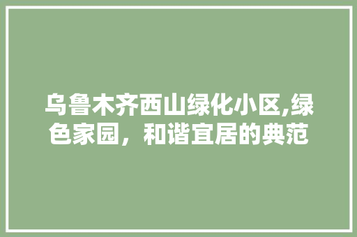 乌鲁木齐西山绿化小区,绿色家园，和谐宜居的典范