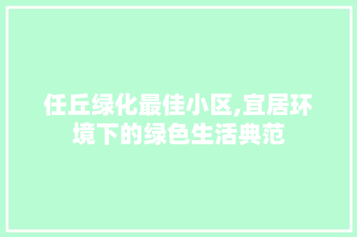 任丘绿化最佳小区,宜居环境下的绿色生活典范