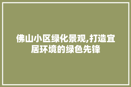 佛山小区绿化景观,打造宜居环境的绿色先锋